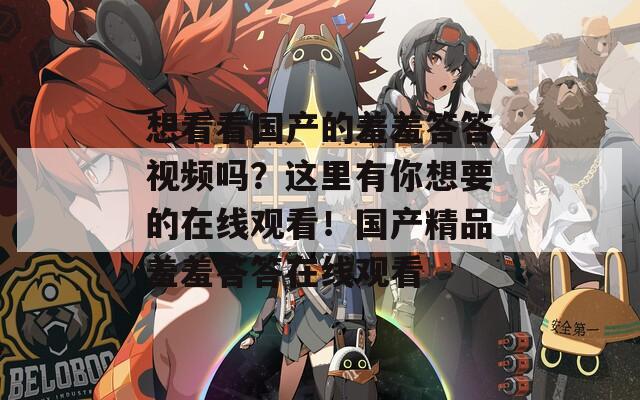 想看看国产的羞羞答答视频吗？这里有你想要的在线观看！国产精品羞羞答答在线观看