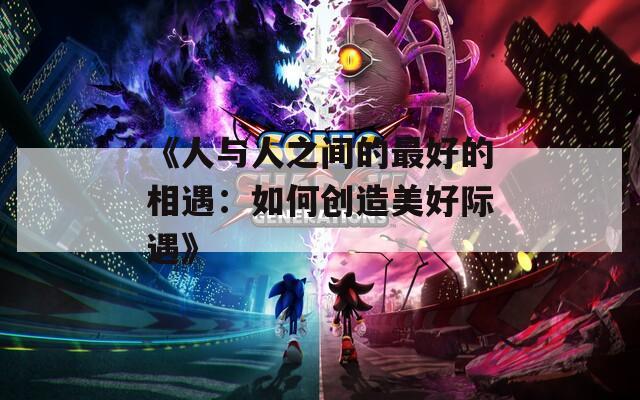 《人与人之间的最好的相遇：如何创造美好际遇》