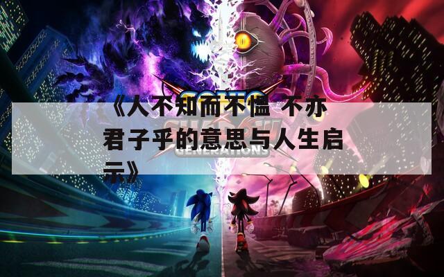 《人不知而不愠 不亦君子乎的意思与人生启示》