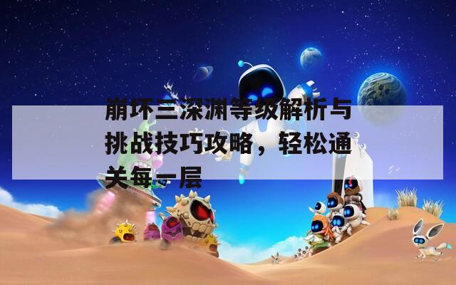 崩坏三深渊等级解析与挑战技巧攻略，轻松通关每一层