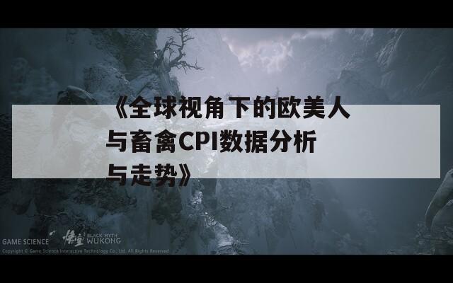 《全球视角下的欧美人与畜禽CPI数据分析与走势》