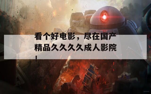 看个好电影，尽在国产精品久久久久成人影院！