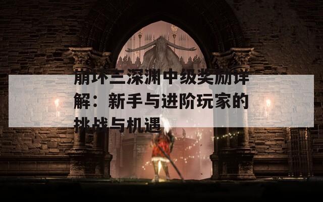 崩坏三深渊中级奖励详解：新手与进阶玩家的挑战与机遇