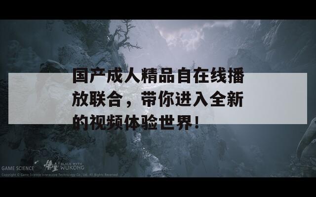 国产成人精品自在线播放联合，带你进入全新的视频体验世界！
