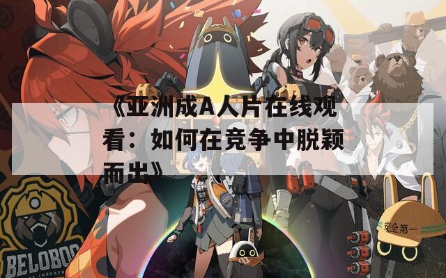 《亚洲成A人片在线观看：如何在竞争中脱颖而出》