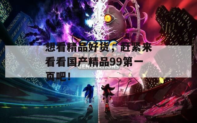 想看精品好货，赶紧来看看国产精品99第一页吧！