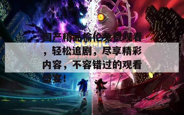 国产精品偷伦免费观看，轻松追剧，尽享精彩内容，不容错过的观看盛宴！