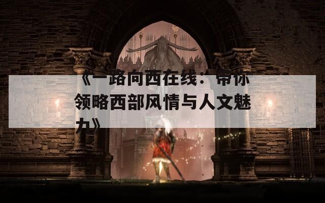 《一路向西在线：带你领略西部风情与人文魅力》