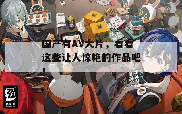 国产有AV大片，看看这些让人惊艳的作品吧！