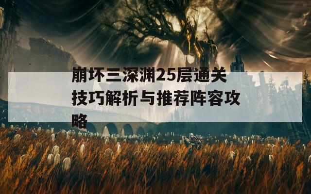 崩坏三深渊25层通关技巧解析与推荐阵容攻略