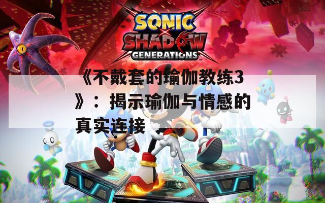 《不戴套的瑜伽教练3》：揭示瑜伽与情感的真实连接