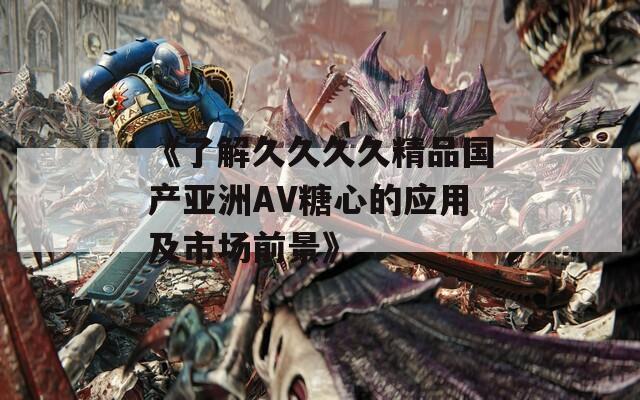 《了解久久久久精品国产亚洲AV糖心的应用及市场前景》