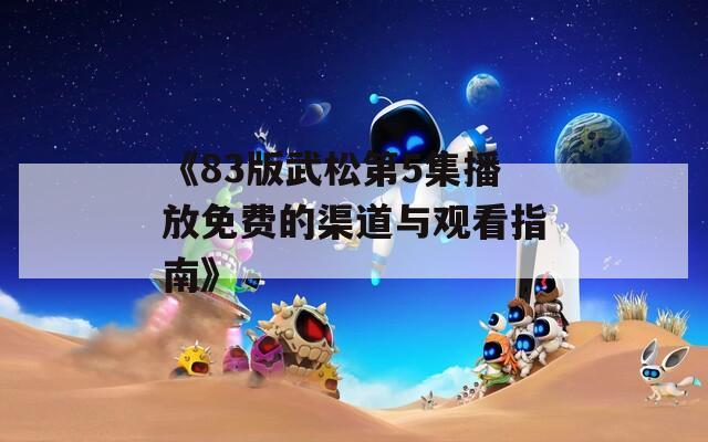 《83版武松第5集播放免费的渠道与观看指南》