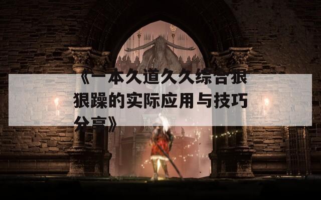 《一本久道久久综合狠狠躁的实际应用与技巧分享》