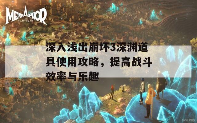 深入浅出崩坏3深渊道具使用攻略，提高战斗效率与乐趣