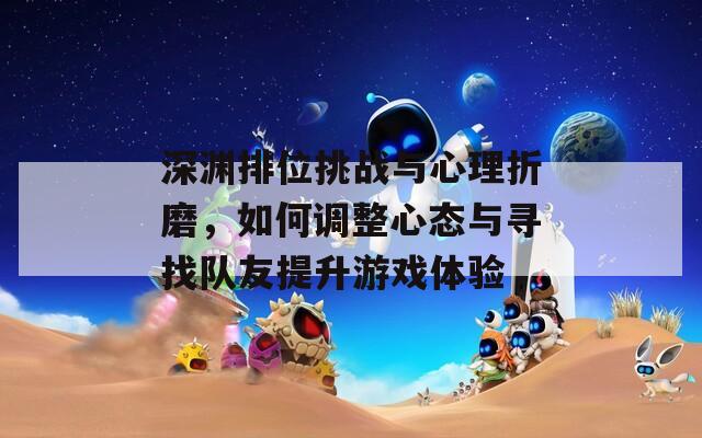 深渊排位挑战与心理折磨，如何调整心态与寻找队友提升游戏体验