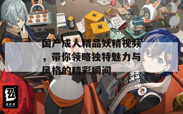 国产成人精品妖精视频，带你领略独特魅力与风格的精彩瞬间
