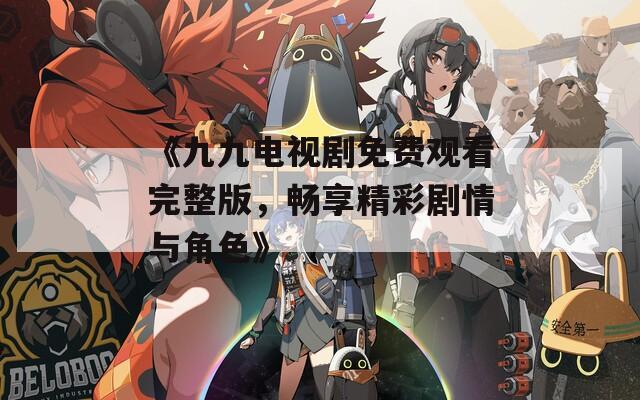 《九九电视剧免费观看完整版，畅享精彩剧情与角色》