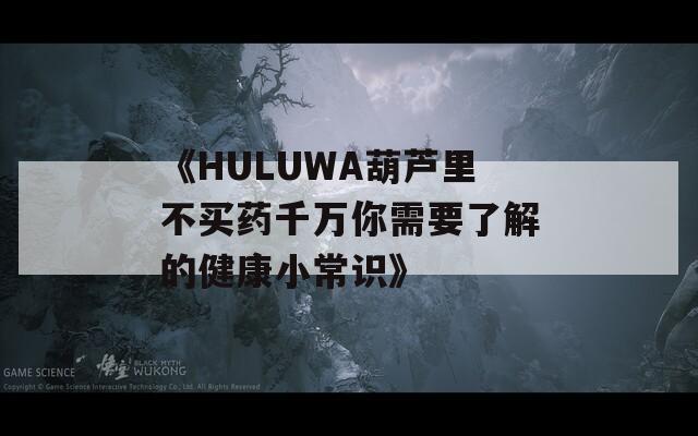 《HULUWA葫芦里不买药千万你需要了解的健康小常识》