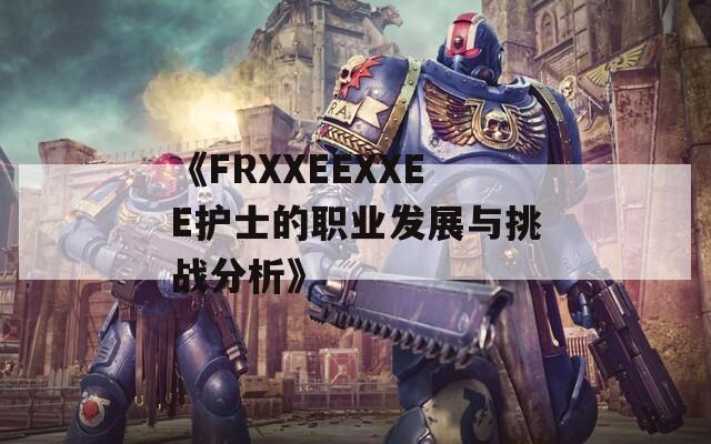 《FRXXEEXXEE护士的职业发展与挑战分析》