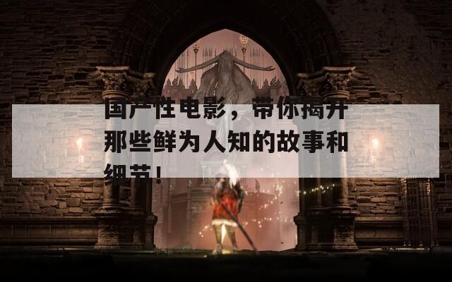 国产性电影，带你揭开那些鲜为人知的故事和细节！