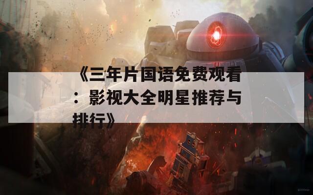 《三年片国语免费观看：影视大全明星推荐与排行》