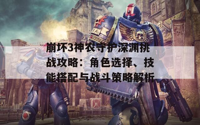 崩坏3神农守护深渊挑战攻略：角色选择、技能搭配与战斗策略解析