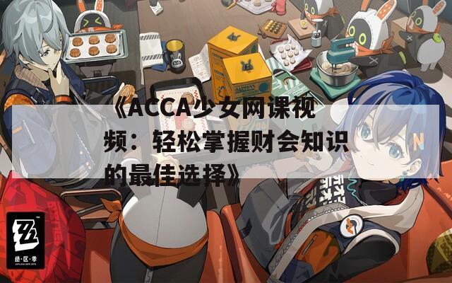 《ACCA少女网课视频：轻松掌握财会知识的最佳选择》