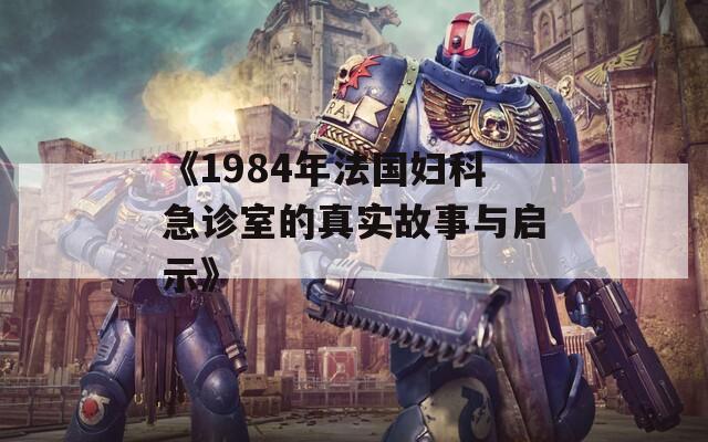 《1984年法国妇科急诊室的真实故事与启示》