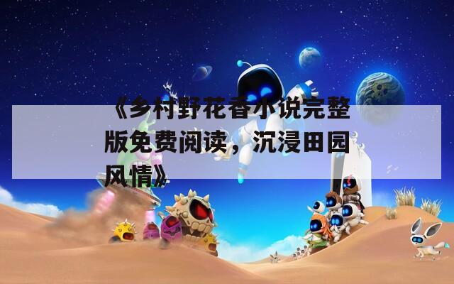 《乡村野花香小说完整版免费阅读，沉浸田园风情》