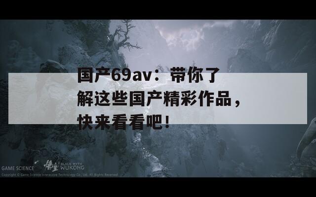 国产69av：带你了解这些国产精彩作品，快来看看吧！