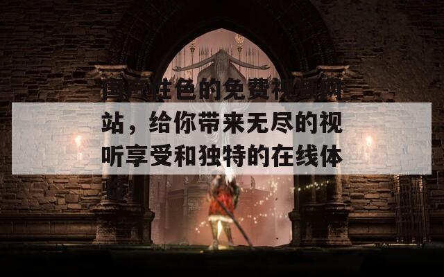 国产性色的免费视频网站，给你带来无尽的视听享受和独特的在线体验！