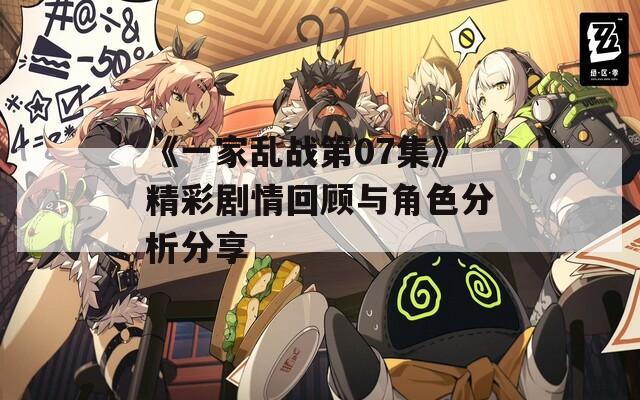 《一家乱战第07集》精彩剧情回顾与角色分析分享