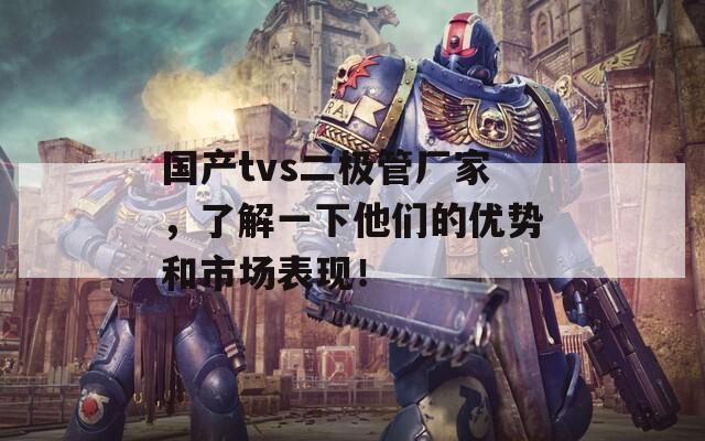 国产tvs二极管厂家，了解一下他们的优势和市场表现！