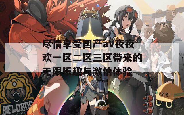 尽情享受国产aV夜夜欢一区二区三区带来的无限乐趣与激情体验