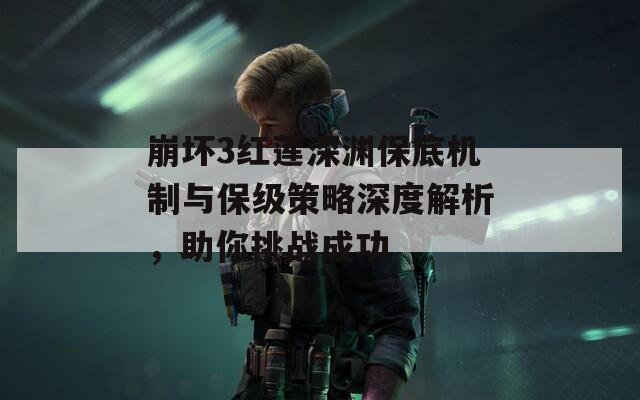 崩坏3红莲深渊保底机制与保级策略深度解析，助你挑战成功