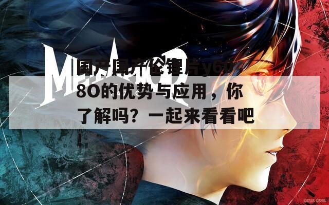 国产国产伦锂片y608O的优势与应用，你了解吗？一起来看看吧！