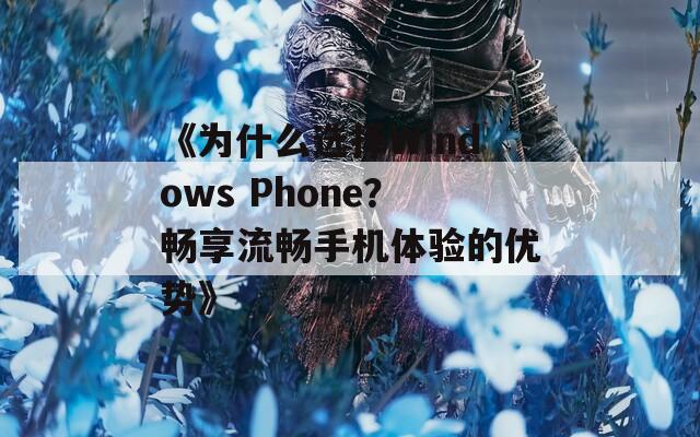 《为什么选择Windows Phone？畅享流畅手机体验的优势》