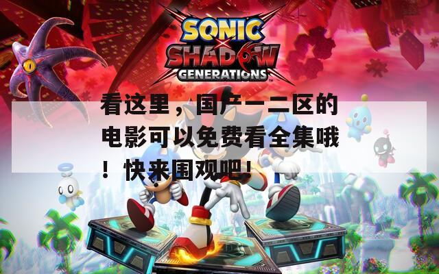看这里，国产一二区的电影可以免费看全集哦！快来围观吧！