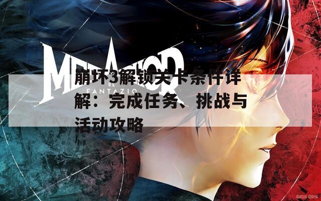 崩坏3解锁关卡条件详解：完成任务、挑战与活动攻略