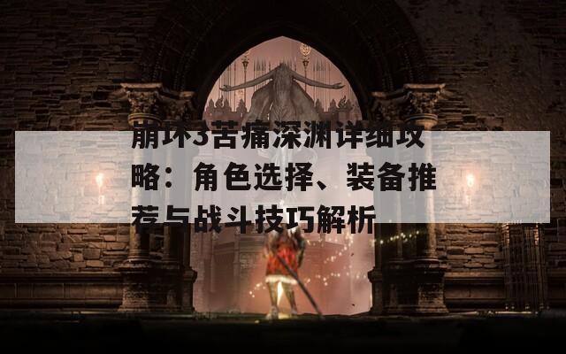 崩坏3苦痛深渊详细攻略：角色选择、装备推荐与战斗技巧解析