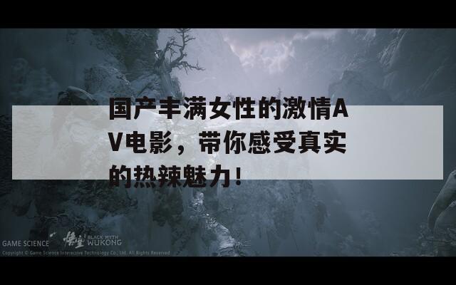 国产丰满女性的激情AV电影，带你感受真实的热辣魅力！