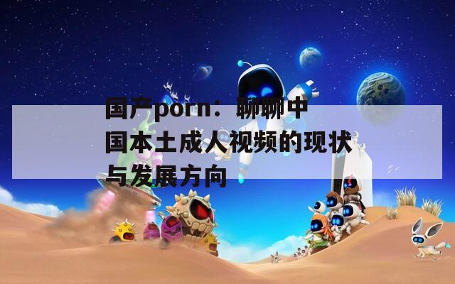 国产porn：聊聊中国本土成人视频的现状与发展方向