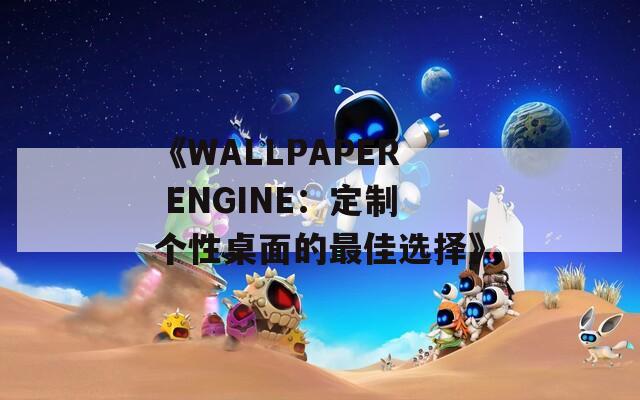《WALLPAPER ENGINE：定制个性桌面的最佳选择》