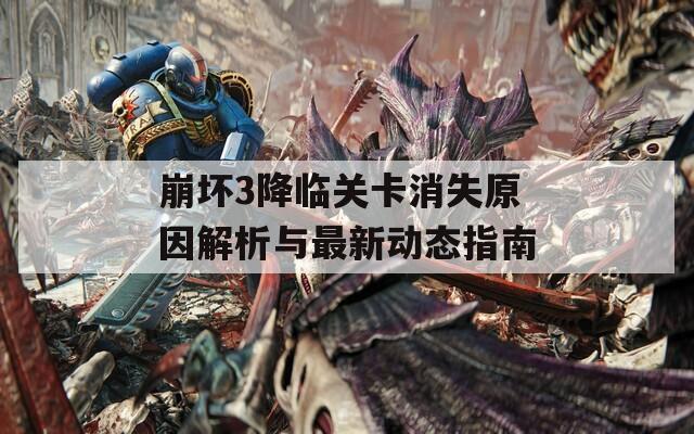 崩坏3降临关卡消失原因解析与最新动态指南