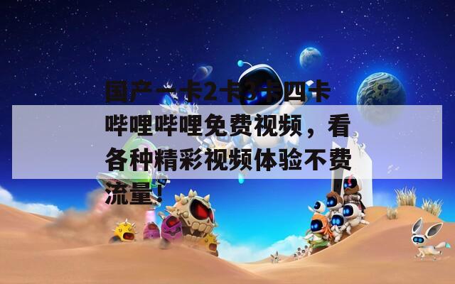 国产一卡2卡3卡四卡哔哩哔哩免费视频，看各种精彩视频体验不费流量！