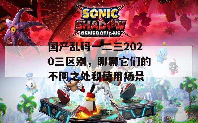 国产乱码一二三2020三区别，聊聊它们的不同之处和使用场景