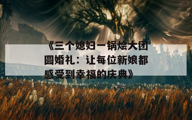 《三个媳妇一锅烩大团圆婚礼：让每位新娘都感受到幸福的庆典》