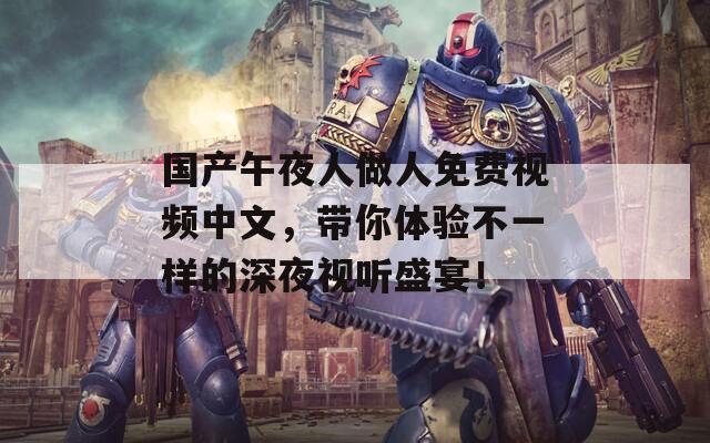 国产午夜人做人免费视频中文，带你体验不一样的深夜视听盛宴！