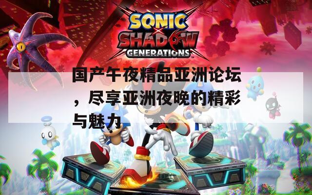 国产午夜精品亚洲论坛，尽享亚洲夜晚的精彩与魅力